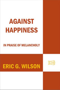 Eric G. Wilson — Against Happiness: In Praise of Melancholy