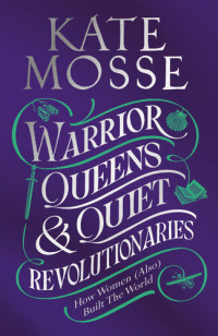 Kate Mosse — Warrior Queens & Quiet Revolutionaries: How Women (Also) Built the World