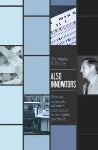 Christopher B. Yardley — Also Innovators: How One Computer Salesman Contributed To The Digital Revolution