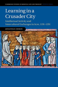 Jonathan Rubin — Learning in a Crusader City: Intellectual Activity and Intercultural Exchanges in Acre, 1191–1291