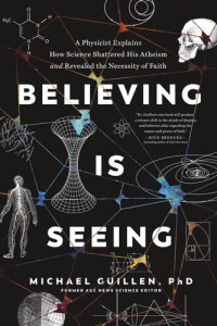 PhD, Michael Guillen, — Believing Is Seeing: A Physicist Explains How Science Shattered His Atheism and Revealed the Necessity of Faith