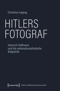 Christina Irrgang; FAZIT-Stiftung — Hitlers Fotograf: Heinrich Hoffmann und die nationalsozialistische Bildpolitik