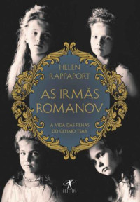 Rappaport, Helen — As Irmãs Romanov: A Vida das Filhas do Último Tsar