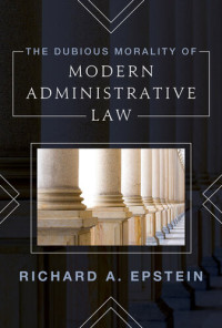 Richard Epstein — The Dubious Morality of Modern Administrative Law