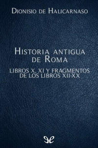 Dionisio de Halicarnaso — Historia antigua de Roma Libros X, XI y fragmentos de los libros XII-XX