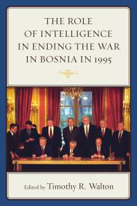 Timothy R. Walton; Bernd Kaussler; Jonathan R. Alger; Pia Antolic-Piper; Anamaria Berea; Steven L. Burg; Bob de Graaff; Frances Flannery; William Hawk; John Hulsey — The Role of Intelligence in Ending the War in Bosnia in 1995