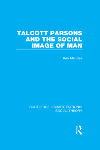 Ken Menzies — Talcott Parsons and the Social Image of Man (RLE Social Theory)