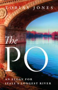 Tobias Jones — The Po: An Elegy for Italy's Longest River