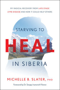 Michelle B. Slater — Starving to Heal in Siberia: My Radical Recovery from Late-Stage Lyme Disease and How It Could Help Others