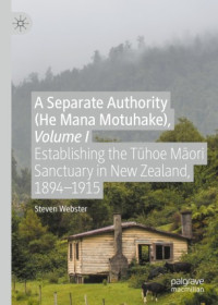 Steven Webster — A Separate Authority (He Mana Motuhake), Volume I: Establishing the Tūhoe Māori Sanctuary in New Zealand, 1894–1915