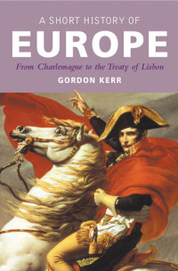 Gordon Kerr — A Short History of Europe: From Charlemagne to the Treaty of Lisbon