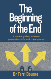 Dr Terri Bourne — The Beginning of the End: A practical guide to retirement preparation for the small business owner