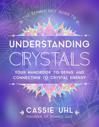 Cassie Uhl — The Zenned Out Guide to Understanding Crystals: Your Handbook to Using and Connecting to Crystal Energy