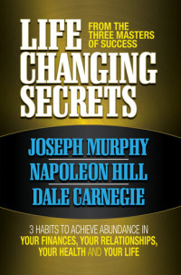 Joseph Murphy; Napoleon Hill; Dale Carnegie — Life Changing Secrets From the Three Masters of Success: 3 Habits to Achieve Abundance in Your Finances, Your Health and Your Life