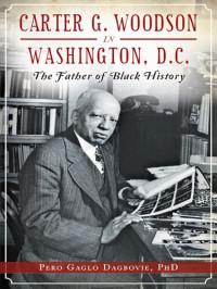 Pero Gaglo Dagbovie — Carter G. Woodson in Washington, D.C.: The Father of Black History