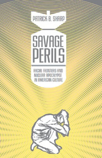 Patrick B. Sharp — Savage Perils: Racial Frontiers and Nuclear Apocalypse in American Culture