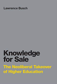 Lawrence Busch — Knowledge for Sale: The Neoliberal Takeover of Higher Education
