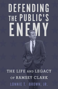 Lonnie T. Brown — Defending the Public's Enemy: The Life and Legacy of Ramsey Clark