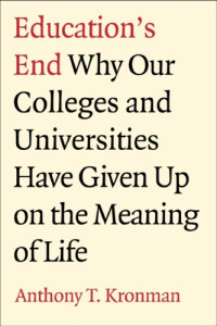 Kronman, Anthony T — Education's End: Why Our Colleges and Universities Have Given Up on the Meaning of Life