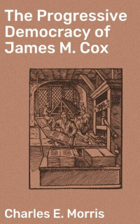 Charles E. Morris — The Progressive Democracy of James M. Cox