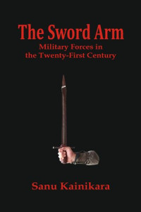 Sanu Kainikara — The Sword Arm: Military Forces in the Twenty-First Century