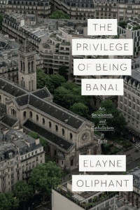 Elayne Oliphant — The Privilege of Being Banal: Art, Secularism, and Catholicism in Paris