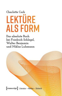 Charlotte Coch — Lektüre als Form: Das absolute Buch bei Friedrich Schlegel, Walter Benjamin und Niklas Luhmann