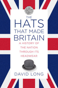 David Long — The Hats that Made Britain: A History of the Nation Through Its Headwear