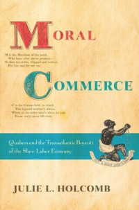 Julie L. Holcomb — Moral Commerce: Quakers and the Transatlantic Boycott of the Slave Labor Economy