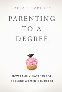 Laura T. Hamilton — Parenting to a Degree: How Family Matters for College Women's Success