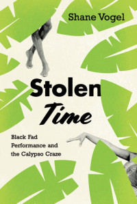 Shane Vogel — Stolen Time: Black Fad Performance and the Calypso Craze
