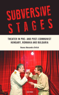 Ileana Alexandra Orlich; Jozefina Komporaly — Subversive Stages: Theater in Pre- and Post-Communist Hungary, Romania and Bulgaria