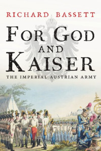 Richard Bassett — For God and Kaiser: The Imperial Austrian Army, 1619-1918