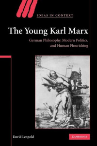 David Leopold — The Young Karl Marx: German Philosophy, Modern Politics, and Human Flourishing: 81 (Ideas in Context, Series Number 81)