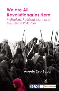 Aneela Zeb Babar — We Are All Revolutionaries Here : Militarism, Political Islam and Gender in Pakistan