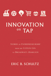 Eric B Schultz — Innovation on Tap: Stories of Entrepreneurship from the Cotton Gin to Broadway's Hamilton