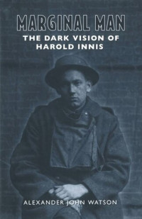 Alexander John Watson — Marginal Man: The Dark Vision of Harold Innis