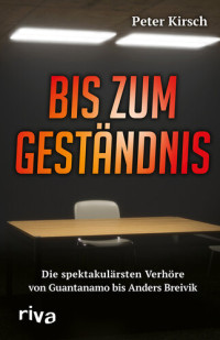 Kirsch, Peter — Bis zum Geständnis · Die spannenden Verhöre von Guantanomo bis Andreas Breivik