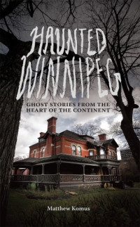Komus, Matthew — Haunted Winnipeg: Ghost Stories from the Heart of the Continent