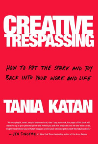 Katan, Tania — Creative trespassing: how to boldly sneak creativity and imagination into even the most humdrum job to be more inspired, innovative, and energized in our work and lives