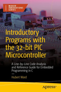 Hubert Ward — Introductory Programs with the 32-bit PIC Microcontroller: A Line-by-Line Code Analysis and Reference Guide for Embedded Programming in C (Maker Innovations Series)