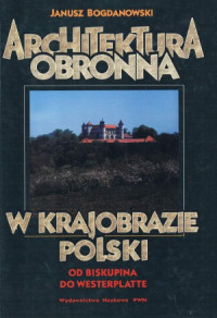 Janusz Bogdanowski — Architektura Obronna w Krajobrazie Polski od Biskupina do Westerplatte