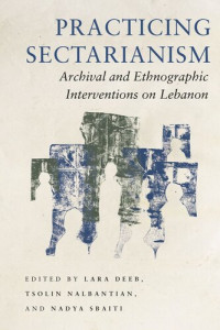 Lara Deeb (editor); Tsolin Nalbantian (editor); Nadya Sbaiti (editor) — Practicing Sectarianism: Archival and Ethnographic Interventions on Lebanon