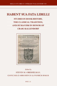 Steven M. Oberhelman, Giancarlo Abbamonte, Patrick Baker — Habent sua fata libelli: Studies in Book History, the Classical Tradition, and Humanism in Honor of Craig Kallendorf