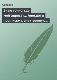 Коллектив авторов — Знаю точно, где мой адресат... Анекдоты про письма, электронную почту и sms-ки