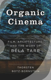 Thorsten Botz-Bornstein — Organic Cinema: Film, Architecture, and the Work of Béla Tarr
