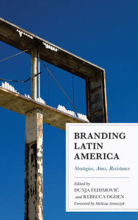 Dunja Fehimović, Rebecca Ogden — Branding Latin America: Strategies, Aims, Resistance