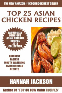 Hannah Jackson — Top 25 Asian Chicken Recipes 2013 COLLECTION of Easiest, Quickest and Popular Mouth Watering Asian Chicken Recipes