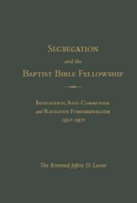 Jeffrey Lavoie — Segregation and the Baptist Bible Fellowship : Integration, Anti-Communism and Religious Fundementalism, 1950 -1970