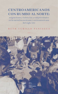 Ruth Cubillo Paniagua — Centroamericanos con rumbo al norte: Migraciones, violencias y subjetividades en la narrativa mexicana y centroamericana del siglo XXI